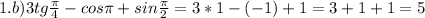 1.b)3tg\frac{ \pi }4-cos \pi +sin\frac{ \pi }2=3*1-(-1)+1=3+1+1=5