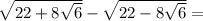 \sqrt{22+8 \sqrt{6}}-\sqrt{22-8 \sqrt{6}}=