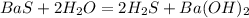 BaS + 2H _{2} O=2H _{2} S+ Ba(OH) _{2}