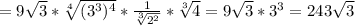 =9 \sqrt{3}* \sqrt[4]{(3^{3}) ^{4} }* \frac{1}{ \sqrt[3]{2^{2} } }* \sqrt[3]{4}=9 \sqrt{3} *3^{3}=243 \sqrt{3}