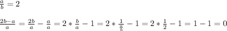 \frac{a}{b}=2\\\\ \frac{2b-a}{a}= \frac{2b}{a} - \frac{a}{a} =2* \frac{b}{a}-1=2* \frac{1}{ \frac{a}{b} }-1=2* \frac{1}{2}-1=1-1=0