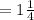 =1 \frac{1}{4}