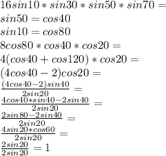 16sin10*sin30*sin50*sin70=\\ sin50=cos40\\ sin10=cos80\\ 8cos80*cos40*cos20=\\ 4(cos40+cos120)*cos20=\\ (4cos40-2)cos20=\\ \frac{(4cos40-2)sin40}{2sin20}=\\\frac{4cos40*sin40-2sin40}{2sin20}=\\\frac{2sin80-2sin40}{2sin20}=\\\frac{4sin20*cos60}{2sin20}=\\\frac{2sin20}{2sin20}=1