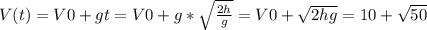 V(t)=V0+gt=V0+g*\sqrt{ \frac{2h}{g} } =V0+\sqrt{{2hg}}=10+ \sqrt{50}