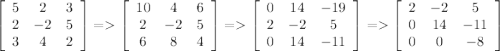 \left[\begin{array}{ccc}5&2&3\\2&-2&5\\3&4&2\end{array}\right] = \left[\begin{array}{ccc}10&4&6\\2&-2&5\\6&8&4\end{array}\right] = \left[\begin{array}{ccc}0&14&-19\\2&-2&5\\0&14&-11\end{array}\right] = \left[\begin{array}{ccc}2&-2&5\\0&14&-11\\0&0&-8\end{array}\right]