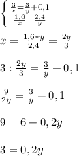 \left \{ {{ \frac{3}{x}= \frac{3}{y} +0,1 } \atop { \frac{1,6}{x}= \frac{2,4}{y} }} \right. \\ \\ x= \frac{1,6*y}{2,4}= \frac{2y}{3} \\ \\ 3:\frac{2y}{3}=\frac{3}{y} +0,1 \\ \\ \frac{9}{2y}=\frac{3}{y} +0,1 \\ \\ 9=6+0,2y \\ \\ 3=0,2y