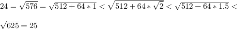 24=\sqrt{576}=\sqrt{512+64*1}<\sqrt{512+64*\sqrt{2}}<\sqrt{512+64*1.5}<\\\\\sqrt{625}=25