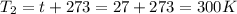 T_{2}=t+273=27+273=300K