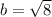 b=\sqrt{8}