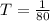 T= \frac{1}{80}