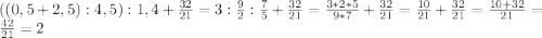 ((0,5+2,5):4,5):1,4+ \frac{32}{21}=3: \frac{9}{2} : \frac{7}{5} + \frac{32}{21} = \frac{3*2*5}{9*7} + \frac{32}{21} = \frac{10}{21}+ \frac{32}{21} = \frac{10+32}{21} = \frac{42}{21} =2