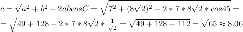 c=\sqrt{a^2+b^2-2abcosC} = &#10;\sqrt{7^2+(8\sqrt{2})^2-2*7*8\sqrt{2}*cos45} =\\= &#10;\sqrt{49+128-2*7*8\sqrt{2}*\frac{1}{\sqrt{2}}}=\sqrt{49+128-112}=\sqrt{65}\approx&#10; 8.06