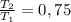 \frac{T_{2}}{T_{1}} =0,75