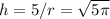 h=5/r=\sqrt{5\pi}