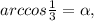 arccos \frac{1}{3} = \alpha ,