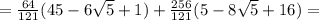 =\frac{64}{121} (45-6\sqrt{5}+1)+ \frac{256}{121}(5-8\sqrt{5}+16)=