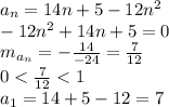 a_{n}=14n+5-12 n^{2} &#10;\\\&#10;-12 n^{2}+14n+5 =0&#10;\\\&#10;m_{a_{n}}=- \frac{14}{-24} = \frac{7}{12} &#10;\\\&#10;0< \frac{7}{12} <1&#10;\\\&#10;a_1=14+5-12=7