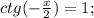 ctg(- \frac{x}{2})=1;