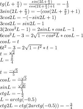 tg(L+\frac{\pi}{4})=\frac{sin(2L+\frac{\pi}{2})}{cos(2L+\frac{\pi}{2})+1} = -\frac{1}{3}\\&#10;3sin(2L+\frac{\pi}{2})=-(cos(2L+\frac{\pi}{2})+1)\\&#10;3cos2L=-(-sin2L+1)\\&#10;3cos2L=sin2L-1\\&#10;3(2cos^2L-1)=2sinL*cosL-1\\&#10;6cos^2L-3=2\sqrt{1-cos^2L}*cosL-1\\&#10;cosL=t\\&#10;6t^2-3=2\sqrt{1-t^2}*t-1\\&#10;t=\frac{\sqrt{2}}{2}\\&#10;L=\frac{\pi}{4}\\&#10;\\&#10;t=\frac{-\sqrt{5}}{5}\\&#10;cosL=\frac{-\sqrt{5}}{5}\\&#10;sinL=\frac{\sqrt{20}}{5}}\\&#10;ctgL=-\frac{1}{2}\\&#10;L=arctg(-0.5)\\&#10;ctg2L=ctg(2arctg(-0.5))=-\frac{3}{4}