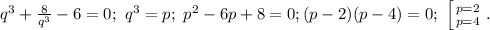 q^3+\frac{8}{q^3}-6=0;\ q^3=p;\ p^2-6p+8=0; (p-2)(p-4)=0;\ \left [ {{p=2} \atop {p=4}} \right. .