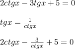 2ctgx-3tgx+5=0\\\\tgx=\frac{1}{ctgx}\\\\2ctgx-\frac{3}{ctgx}+5=0