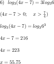 6) \:\:\: log_3 (4x-7)=3log_3 6 \\ \\ (4x - 7 \ \textgreater \ 0; \:\:\:\:\: x \ \textgreater \ \frac{7}{4} ) \\ \\ log_3 (4x-7)=log_3 6^3 \\ \\ 4x - 7 = 216 \\ \\ 4x = 223 \\ \\ x = 55.75