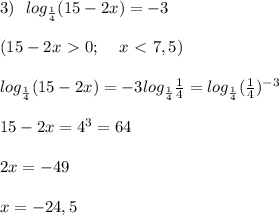 3) \:\:\: log_{ \frac{1}{4} } (15-2x) = -3 \\ \\ (15 - 2x \ \textgreater \ 0; \:\:\:\:\: x \ \textless \ 7,5 ) \\ \\ log_{ \frac{1}{4} } (15-2x) = -3 log_{ \frac{1}{4} } \frac{1}{4} = log_{ \frac{1}{4} } ( \frac{1}{4})^{-3} \\ \\ 15 - 2x = 4^3 = 64 \\ \\ 2x = -49 \\ \\ x = -24,5