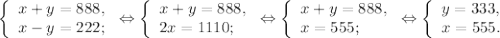 \left \{ \begin{array}{lcl} {{x+y=888,} \\ {x-y=222;}} \end{array} \right.\Leftrightarrow\left \{ \begin{array}{lcl} {{x+y=888,} \\ {2x=1110;}} \end{array} \right.\Leftrightarrow\left \{ \begin{array}{lcl} {{x+y=888,} \\ {x=555;}} \end{array} \right.\Leftrightarrow\left \{ \begin{array}{lcl} {{y=333,} \\ {x=555.}} \end{array} \right.