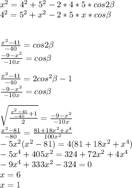 x^2=4^2+5^2-2*4*5*cos2 \beta \\&#10;4^2=5^2+x^2-2*5*x*cos \beta \\ &#10;\\\\ &#10;\frac{x^2-41}{-40}=cos2 \beta \\&#10;\frac{-9-x^2}{-10x}=cos \beta \\&#10;\\&#10;\frac{x^2-41}{-40}=2cos^2 \beta -1\\&#10;\frac{-9-x^2}{-10x}=cos \beta \\&#10;\\&#10;\sqrt{\frac{\frac{x^2-41}{-40}+1}{2}} = \frac{-9-x^2}{-10x}\\&#10; \frac{x^2-81}{-80}=\frac{81+18x^2+x^4}{100x^2}\\&#10;-5x^2(x^2-81)=4(81+18x^2+x^4) \\&#10; -5x^4+405x^2=324+72x^2+4x^4\\&#10;-9x^4+333x^2-324=0\\&#10;x=6\\&#10;x=1&#10;&#10;