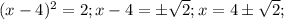 (x-4)^2=2;x-4=б\sqrt{2};x=4б\sqrt{2};