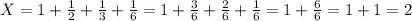 X=1+\frac{1}{2}+\frac{1}{3}+\frac{1}{6}=1+\frac{3}{6}+\frac{2}{6}+\frac{1}{6}=1+\frac{6}{6}=1+1 = 2