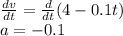 \frac{dv}{dt}=\frac{d}{dt}(4-0.1t) \\ a=-0.1