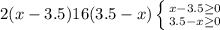 2(x-3.5)&#10;16(3.5-x)&#10; \left \{ {{x-3.5 \geq 0} \atop {3.5-x \geq 0}} \right. &#10;