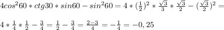 4cos^260*ctg30*sin60-sin^260=4*( \frac{1}{2})^2* \frac{ \sqrt{3} }{3}* \frac{ \sqrt{3} }{2}-(\frac{ \sqrt{3} }{2}) ^2=\\\\4* \frac{1}{4}* \frac{1}{2}- \frac{3}{4}= \frac{1}{2}- \frac{3}{4}= \frac{2-3}{4}=- \frac{1}{4}=-0,25