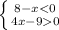 \left \{ {{8-x<0} \atop {4x-90}} \right.