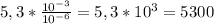 5,3* \frac{10 ^{-3} }{10 ^{-6} } =5,3*10 ^{3} =5300