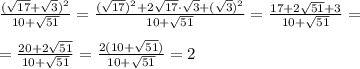 \frac{(\sqrt{17}+\sqrt{3})^{2}}{10+\sqrt{51}}=\frac{(\sqrt{17})^2+2\sqrt{17}\cdot \sqrt{3}+(\sqrt3)^{2}}{10+\sqrt{51}}=\frac{17+2\sqrt{51}+3}{10+\sqrt{51}}=\\\ \\\&#10;=\frac{20+2\sqrt{51}}{10+\sqrt{51}}=\frac{2(10+\sqrt{51})}{10+\sqrt{51}}=2