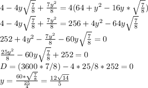 4-4y \sqrt{\frac{7}{8}}+\frac{7y^2}{8}=4(64+y^2-16y*\sqrt{\frac{7}{8}})\\&#10;4-4y\sqrt{\frac{7}{8}}+\frac{7y^2}{8}=256+4y^2-64y\sqrt{\frac{7}{8}}\\&#10;252+4y^2-\frac{7y^2}{8}-60y\sqrt{\frac{7}{8}} = 0\\&#10; \frac{25y^2}{8}-60y\sqrt{\frac{7}{8}} +252=0\\&#10; D=(3600*7/8)-4*25/8*252=0\\&#10;y=\frac{60* \sqrt{\frac{7}{8}}}{\frac{25}{4}}=\frac{12\sqrt{14}}{5}