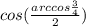 cos(\frac{arccos\frac{3}{4}}{2})\\&#10;&#10;