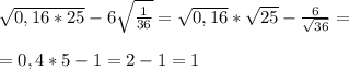 \sqrt{0,16*25} - 6 \sqrt{ \frac{1}{36} } = \sqrt{0,16}* \sqrt{25} - \frac{6}{ \sqrt{36} } = \\ \\ = 0,4 * 5 - 1 = 2 - 1 = 1