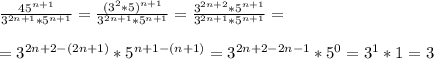 \frac{45^{n+1}}{3^{2n+1}*5^{n+1}}=\frac{(3^2*5)^{n+1}}{3^{2n+1}*5^{n+1}}=\frac{3^{2n+2}*5^{n+1}}{3^{2n+1}*5^{n+1}}=\\\\=3^{2n+2-(2n+1)}*5^{n+1-(n+1)}=3^{2n+2-2n-1}*5^0=3^1*1=3