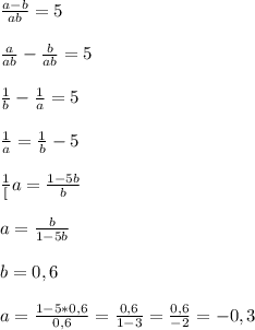 \frac{a-b}{ab}=5\\\\\frac{a}{ab}-\frac{b}{ab}=5\\\\\frac{1}{b}-\frac{1}{a}=5\\\\\frac{1}{a}=\frac{1}{b}-5\\\\\frac{1}[a}=\frac{1-5b}{b}\\\\a=\frac{b}{1-5b}\\\\b=0,6\\\\a=\frac{1-5*0,6}{0,6}=\frac{0,6}{1-3}=\frac{0,6}{-2}=-0,3