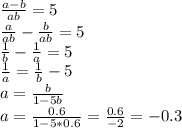 \frac{a-b}{ab}=5\\&#10;\frac{a}{ab}-\frac{b}{ab}=5\\&#10;\frac{1}{b}-\frac{1}{a}=5\\&#10; \frac{1}{a}=\frac{1}{b}-5\\&#10; a=\frac{b}{1-5b}\\&#10;a=\frac{0.6}{1-5*0.6}=\frac{0.6}{-2}=-0.3