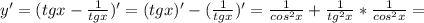 y'=(tgx- \frac{1}{tgx})'=(tgx)'- (\frac{1}{tgx})'= \frac{1}{cos^2x}+ \frac{1}{tg^2x}*\frac{1}{cos^2x}=