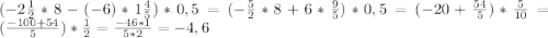 (-2 \frac{1}{2} *8- (-6) * 1 \frac{4}{5}) *0,5 = ( -\frac{5}{2} *8 +6 * \frac{9}{5}) *0,5 = (-20+ \frac{54}{5}) * \frac{5}{10} = ( \frac{-100 +54}{5}) * \frac{1}{2} = \frac{-46 *1}{5*2} = -4,6