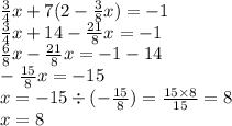 \frac{3}{4} x + 7(2 - \frac{3}{8} x) = - 1 \\ \frac{3}{4} x + 14 - \frac{21}{8} x = - 1 \\ \frac{6}{8} x - \frac{21}{8} x = - 1 - 14 \\ - \frac{15}{8} x = - 15 \\ x = - 15 \div ( - \frac{15}{8} ) = \frac{15 \times 8}{15} = 8 \\ x = 8