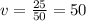 v= \frac{25}{50} =50