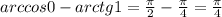 arccos0-arctg1= \frac{\pi}{2}- \frac{\pi}{4}= \frac{\pi}{4}