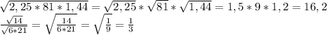 \sqrt{2,25*81*1,44}= \sqrt{2,25} * \sqrt{81} * \sqrt{1,44}=1,5*9*1,2=16,2\\&#10; \frac{ \sqrt{14} }{ \sqrt{6*21} } = \sqrt{ \frac{14}{6*21} }= \sqrt{ \frac{1}{9} } = \frac{1}{3}