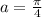 a=\frac{\pi}{4}